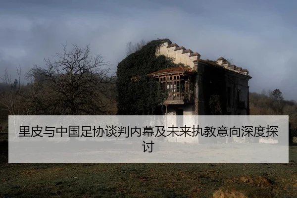 里皮与中国足协谈判内幕及未来执教意向深度探讨