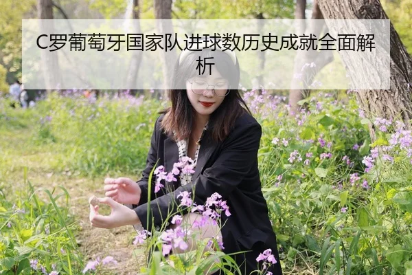 C罗葡萄牙国家队进球数历史成就全面解析